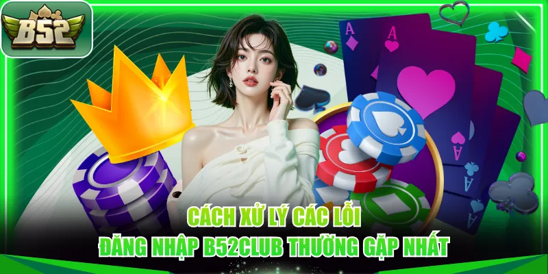 Cách xử lý các lỗi đăng nhập B52CLUB thường gặp nhất