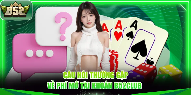 Câu hỏi thường gặp về phí mở tài khoản B52CLUB 