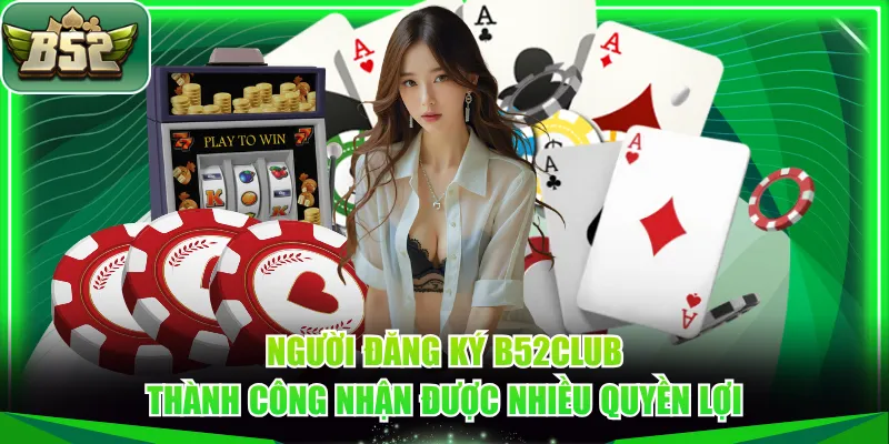 Người đăng ký B52CLUB thành công nhận được nhiều quyền lợi